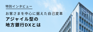 特別インタビュー お客さまを中心に据えた自己変革 アジャイル型の地方銀行DXとは